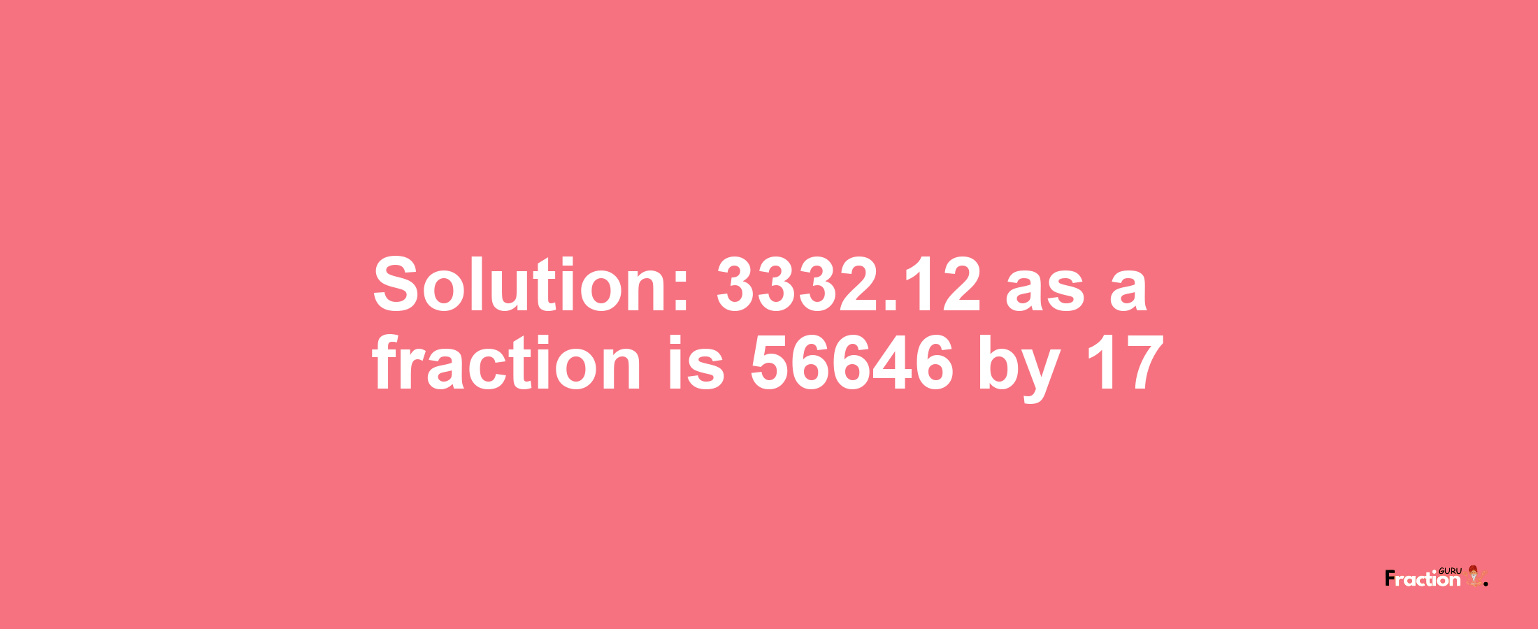 Solution:3332.12 as a fraction is 56646/17